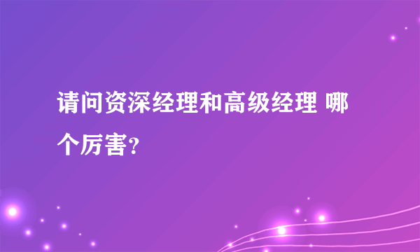 请问资深经理和高级经理 哪个厉害？