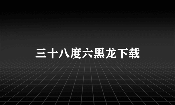 三十八度六黑龙下载