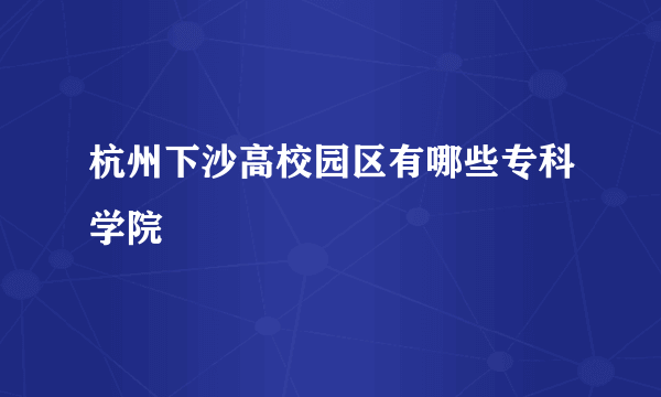 杭州下沙高校园区有哪些专科学院