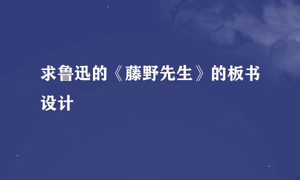 求鲁迅的《藤野先生》的板书设计