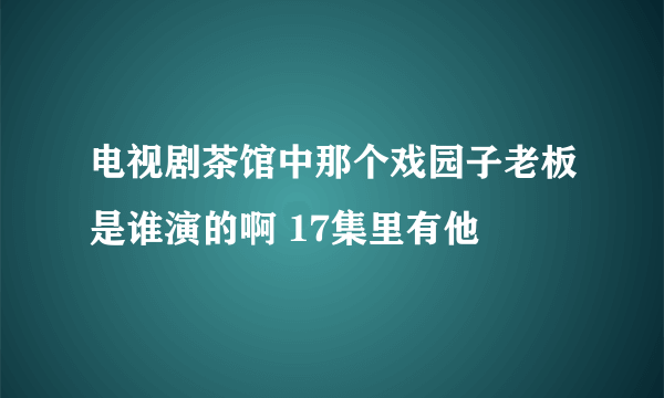 电视剧茶馆中那个戏园子老板是谁演的啊 17集里有他