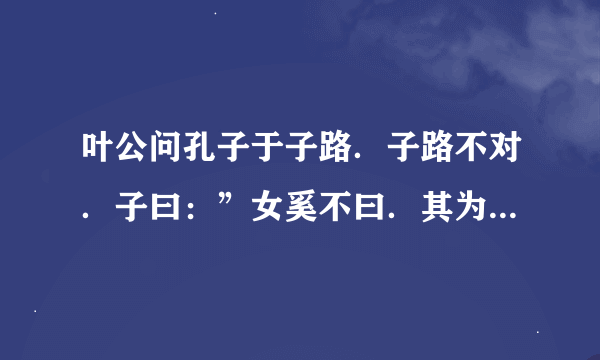 叶公问孔子于子路．子路不对．子曰：”女奚不曰．其为人也．发愤忘食，乐以忘忧，不知老人将至云尔．”