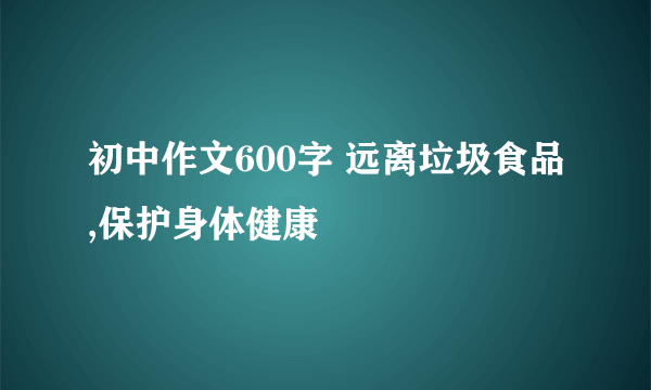 初中作文600字 远离垃圾食品,保护身体健康