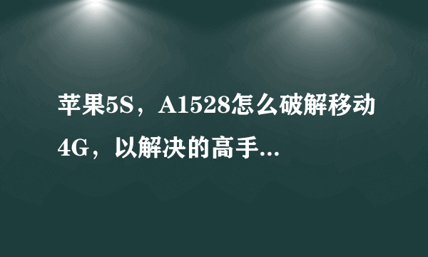 苹果5S，A1528怎么破解移动4G，以解决的高手帮忙说下教程.谢谢