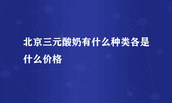 北京三元酸奶有什么种类各是什么价格