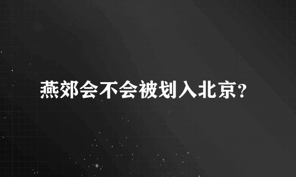 燕郊会不会被划入北京？