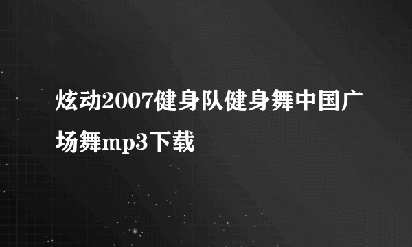 炫动2007健身队健身舞中国广场舞mp3下载