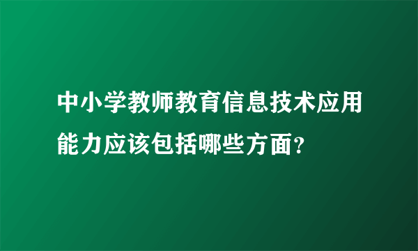 中小学教师教育信息技术应用能力应该包括哪些方面？