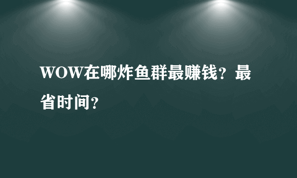 WOW在哪炸鱼群最赚钱？最省时间？