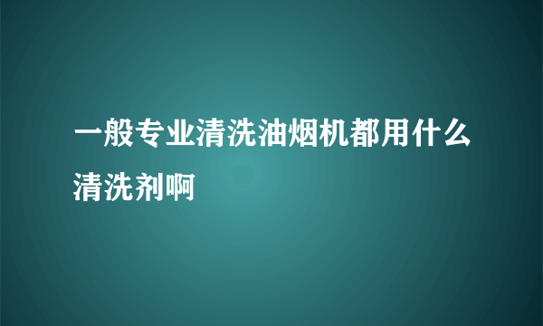 一般专业清洗油烟机都用什么清洗剂啊