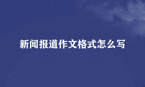 新闻报道作文格式怎么写