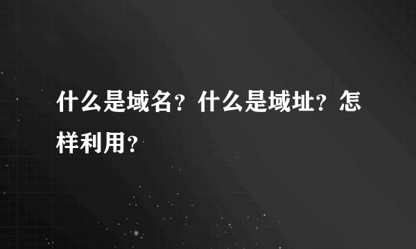 什么是域名？什么是域址？怎样利用？