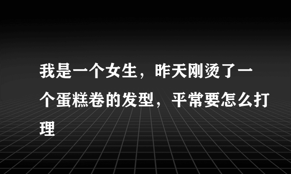 我是一个女生，昨天刚烫了一个蛋糕卷的发型，平常要怎么打理