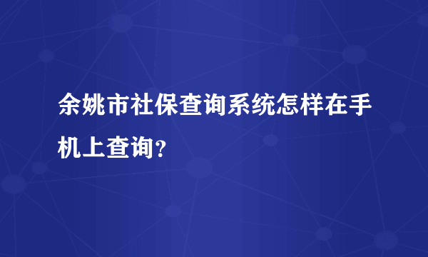 余姚市社保查询系统怎样在手机上查询？