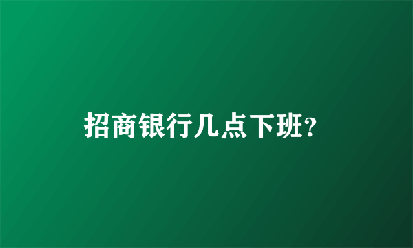 招商银行几点下班？