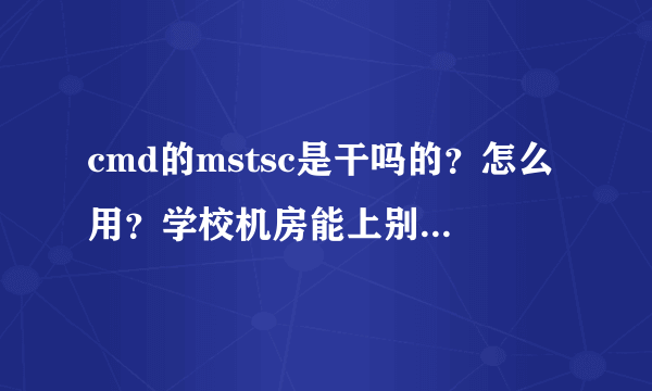 cmd的mstsc是干吗的？怎么用？学校机房能上别人地电脑吗？（用cmd mstsc）还有要输入用户名输入什么？IP？