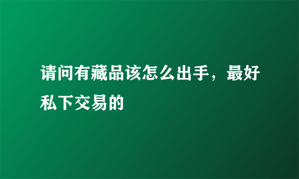 请问有藏品该怎么出手，最好私下交易的