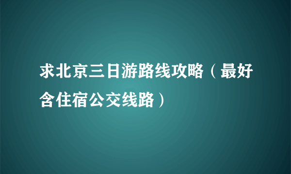 求北京三日游路线攻略（最好含住宿公交线路）