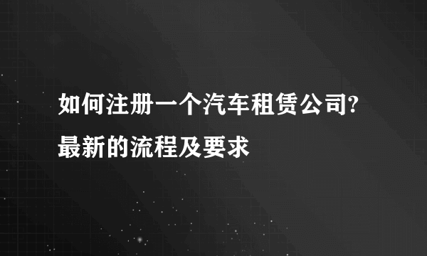 如何注册一个汽车租赁公司?最新的流程及要求