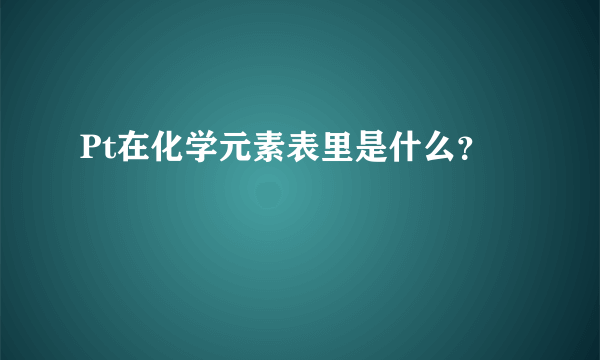 Pt在化学元素表里是什么？