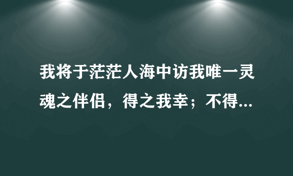 我将于茫茫人海中访我唯一灵魂之伴侣，得之我幸；不得，我命。如此而