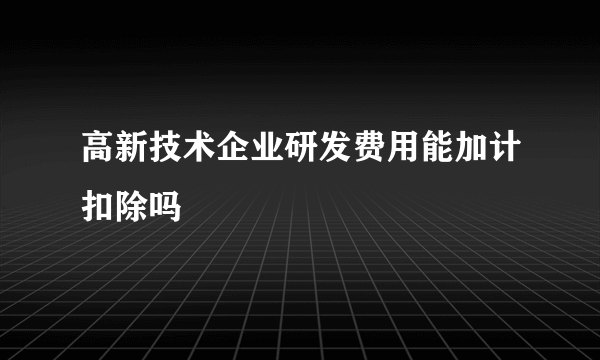 高新技术企业研发费用能加计扣除吗