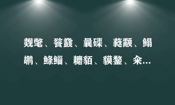 觌氅、餮鼗、曩磲、蕤颥、鳎鹕、鲦鲻、耱貊、貘鍪、籴耋、瓞耵，都念啥啊？