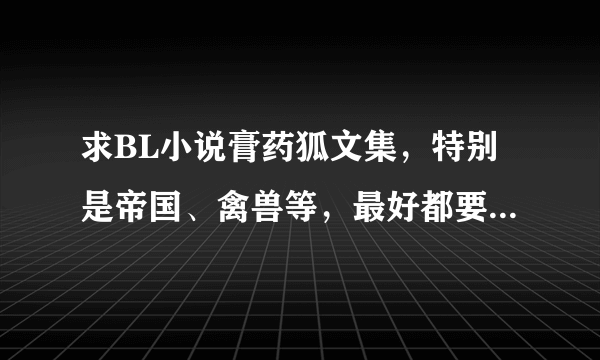 求BL小说膏药狐文集，特别是帝国、禽兽等，最好都要完结和番外。谢谢。