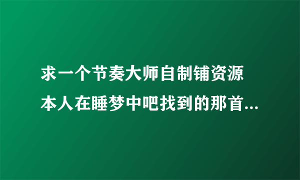 求一个节奏大师自制铺资源 本人在睡梦中吧找到的那首歌，楼主一共发了三首，一首是终点，一首是初音激唱