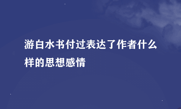 游白水书付过表达了作者什么样的思想感情