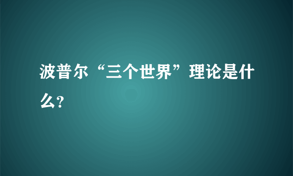 波普尔“三个世界”理论是什么？