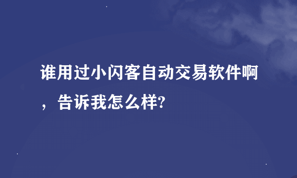 谁用过小闪客自动交易软件啊，告诉我怎么样?