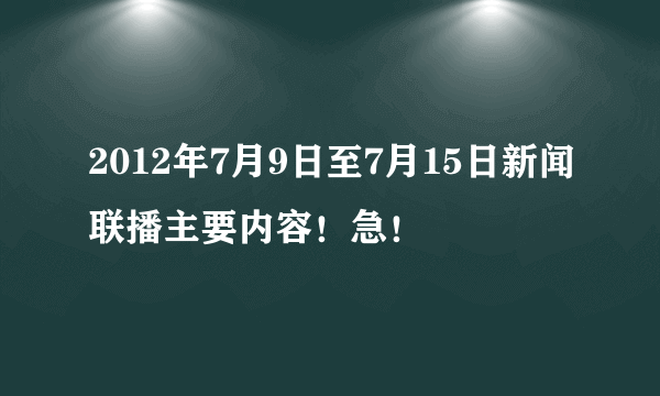 2012年7月9日至7月15日新闻联播主要内容！急！