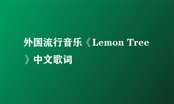 外国流行音乐《Lemon Tree》中文歌词