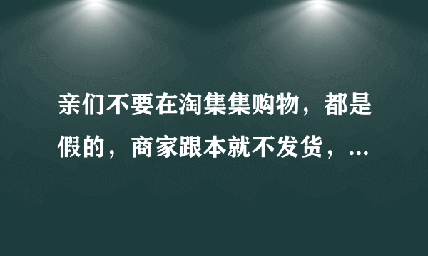 亲们不要在淘集集购物，都是假的，商家跟本就不发货，本人以购买过商品，东西没收到钱也不退