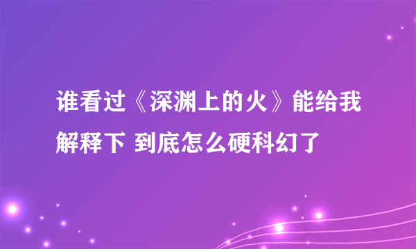 谁看过《深渊上的火》能给我解释下 到底怎么硬科幻了