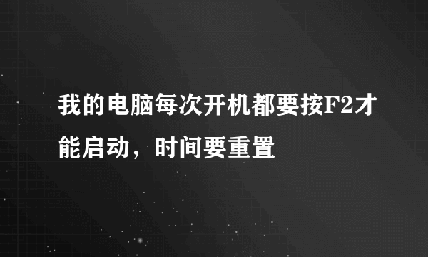 我的电脑每次开机都要按F2才能启动，时间要重置