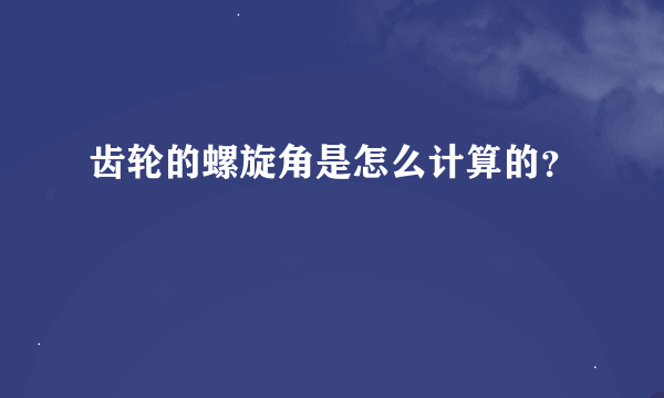 齿轮的螺旋角是怎么计算的？