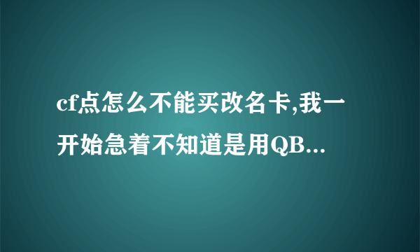 cf点怎么不能买改名卡,我一开始急着不知道是用QB买的，结果冲了CF点。杯具啊！这TX...反馈不了