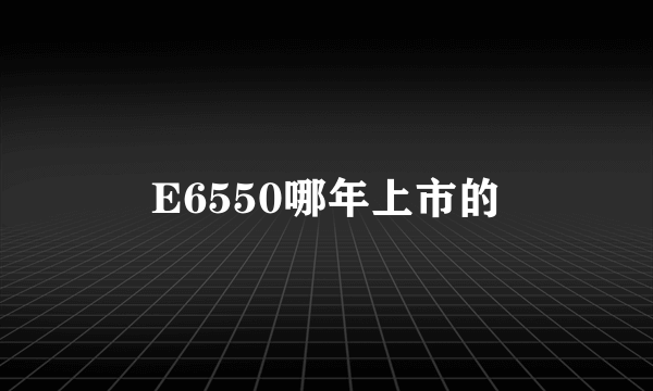 E6550哪年上市的