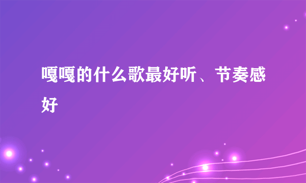 嘎嘎的什么歌最好听、节奏感好