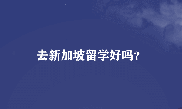 去新加坡留学好吗？