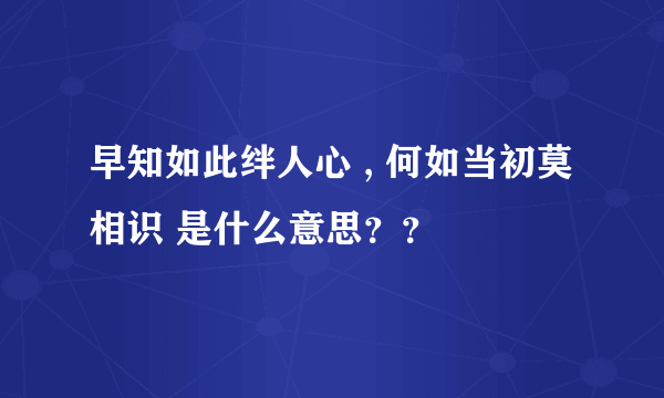 早知如此绊人心 , 何如当初莫相识 是什么意思？？