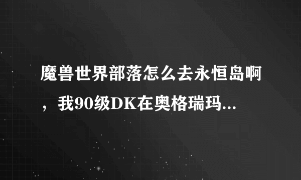 魔兽世界部落怎么去永恒岛啊，我90级DK在奥格瑞玛怎么去？需要接任务吗？在哪接？？？