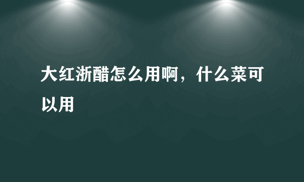 大红浙醋怎么用啊，什么菜可以用