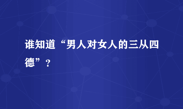 谁知道“男人对女人的三从四德”？