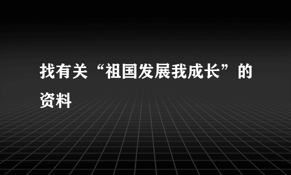 找有关“祖国发展我成长”的资料