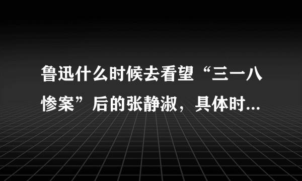 鲁迅什么时候去看望“三一八惨案”后的张静淑，具体时间！！！急急急！！！