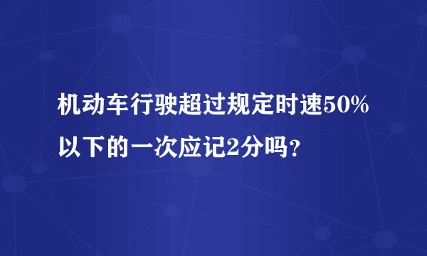 机动车行驶超过规定时速50%以下的一次应记2分吗？