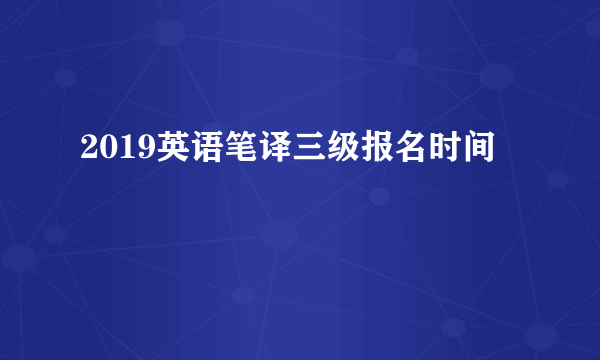 2019英语笔译三级报名时间